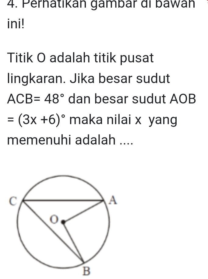 Perhatikán gámbár di bawán 
ini! 
Titik O adalah titik pusat 
lingkaran. Jika besar sudut
ACB=48° dan besar sudut AOB
=(3x+6)^circ  maka nilai x yang 
memenuhi adalah ....
B