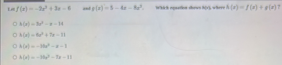 Let f(x)=-2x^2+3x-6 # tō g(x)=5-4x-8x^2. Which equation shows ft(x) witere h(x)=f(x)+g(x) ?
h(x)=3x^2-x-14
h(x)=6x^2+7x-11
h(x)=-10x^2-x-1
h(x)=-10x^2-7x-11