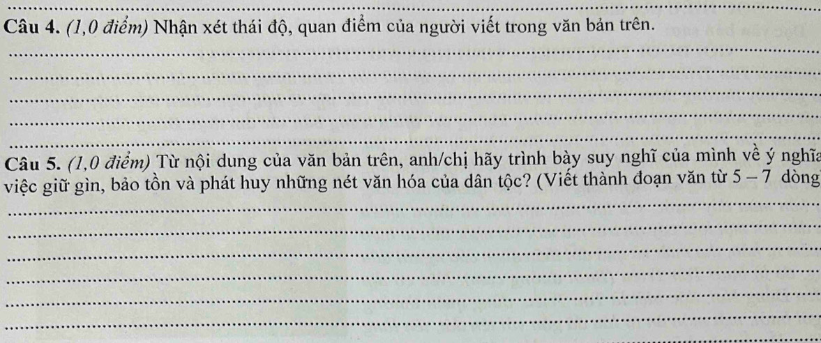 (1,0 điểm) Nhận xét thái độ, quan điểm của người viết trong văn bản trên. 
_ 
_ 
_ 
_ 
_ 
Câu 5. (1,0 điểm) Từ nội dung của văn bản trên, anh/chị hãy trình bày suy nghĩ của mình về ý nghĩa 
_ 
việc giữ gìn, bảo tồn và phát huy những nét văn hóa của dân tộc? (Viết thành đoạn văn từ 5-7 dòng 
_ 
_ 
_ 
_ 
_ 
_