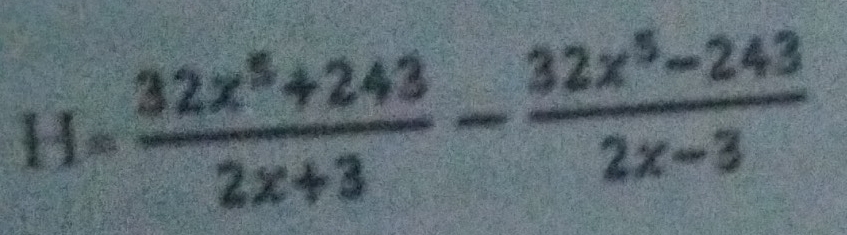 H= (32x^5+243)/2x+3 - (32x^5-243)/2x-3 