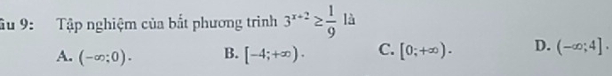 âu 9: Tập nghiệm của bắt phương trình 3^(x+2)≥  1/9  là
A. (-∈fty ;0). B. [-4;+∈fty ). C. [0;+∈fty ). D. (-∈fty ;4].