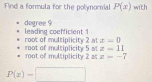 Find a formula for the polynomial P(x) with
degree 9
leading coefficient 1
root of multiplicity 2 at x=0
root of multiplicity 5 at x=11
root of multiplicity 2 at x=-7
P(x)=□