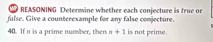 MP REASONING Determine whether each conjecture is true or 
false. Give a counterexample for any false conjecture. 
S 
40. If n is a prime number, then n+1 is not prime.