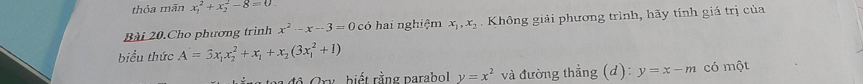 thỏa mãn x_1^(2+x_2^2-8=0
Bài 20.Cho phương trình x^2)-x-3=0cdot 0 hai nghiệm x_1, x_2 Không giải phương trình, hãy tính giá trị của 
biểu thức A=3x_1x_2^(2+x_1)+x_2(3x_1^(2+1)
độ Cry biết rằng parabol y=x^2) và đường thẳng (d): y=x-m có mwidehat Qt