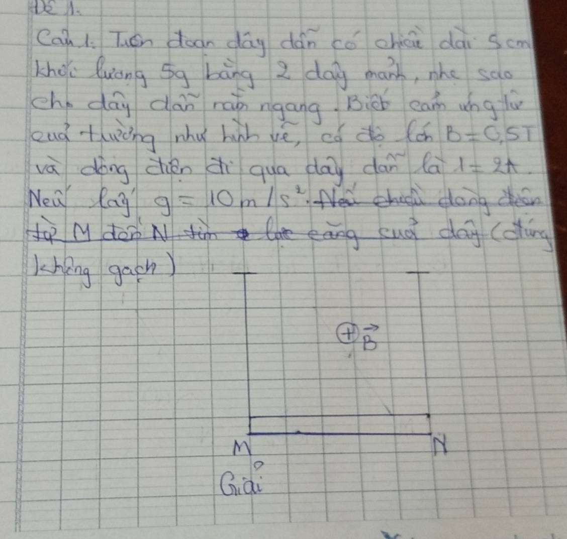 Can 1. Tuén doon dāg dǎn cǒ chái dài som 
Lho luōng Gg bāng z day manh, nhe sao 
ch day dàn rài ngāng Bièb ean wng lù 
eud thwèng mhu hih vè, eó dé (ch B=0.5T
vá dōng chén dì qua day dan la l=2π. 
Nea lag g=10m/s^2 Nell chicll dong dean 
t M don N tim lhe eāng cuà da (oig 
lhing gacn) 
( vector B
M 
Gid