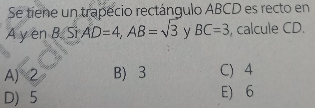 Se tiene un trapecio rectángulo ABCD es recto en
A y en B. Si AD=4, AB=sqrt(3) y BC=3 , calcule CD.
A) 2 B) 3
C 4
D 5
E) 6