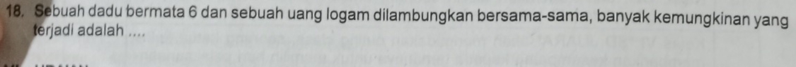 Sebuah dadu bermata 6 dan sebuah uang logam dilambungkan bersama-sama, banyak kemungkinan yang 
terjadi adalah ....