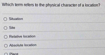 Which term refers to the physical character of a location?
Situation
Site
Relative location
Absolute location
Place