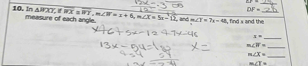 EF= _
DF=
10. In △ WXY,if overline WX≌ overline WY, m∠ W=x+6, m∠ X=5x-12 and m∠ Y=7x-48 , find x and the_ 
measure of each angle. 
_ x=
m∠ W= _
m∠ X=
_
m∠ Y= _