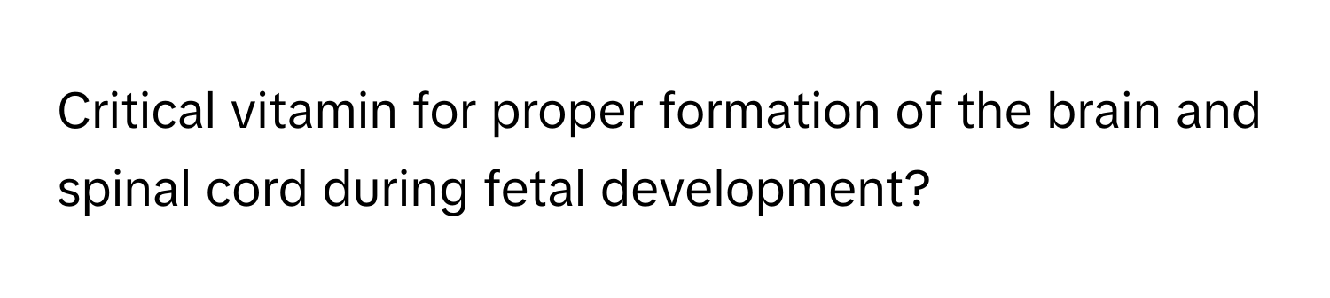 Critical vitamin for proper formation of the brain and spinal cord during fetal development?