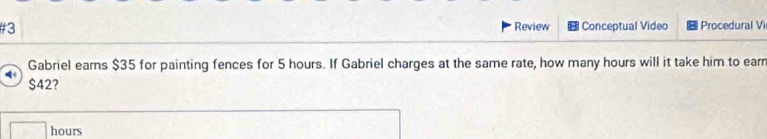 #3 Review Conceptual Video Procedural Vi 
Gabriel earns $35 for painting fences for 5 hours. If Gabriel charges at the same rate, how many hours will it take him to earn
$42?
hours