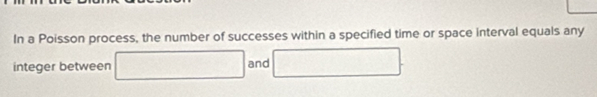 In a Poisson process, the number of successes within a specified time or space interval equals any 
integer between and