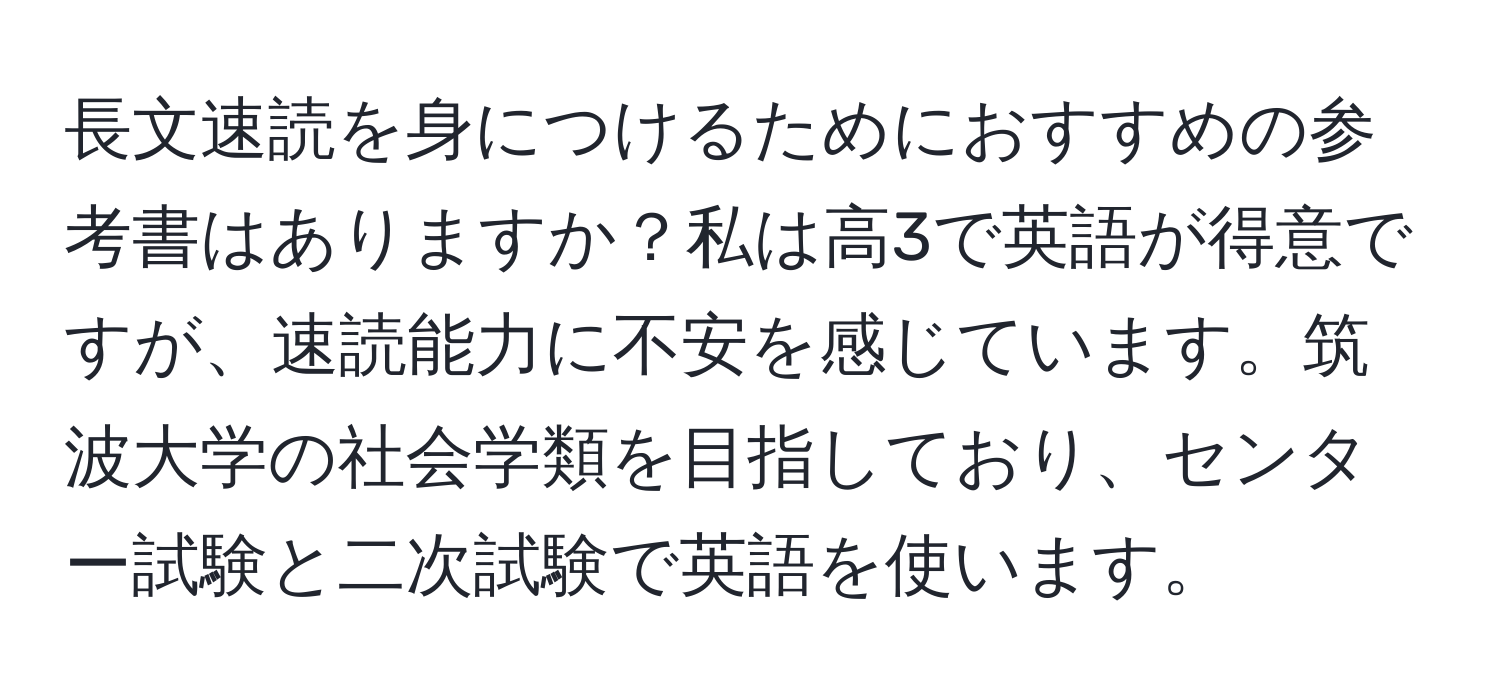 長文速読を身につけるためにおすすめの参考書はありますか？私は高3で英語が得意ですが、速読能力に不安を感じています。筑波大学の社会学類を目指しており、センター試験と二次試験で英語を使います。