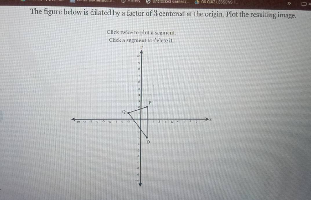 Unblocked Games ( a G8 QUIZ LESSONS 1 
The figure below is dilated by a factor of 3 centered at the origin. Plot the resulting image. 
Click twice to plot a segment.