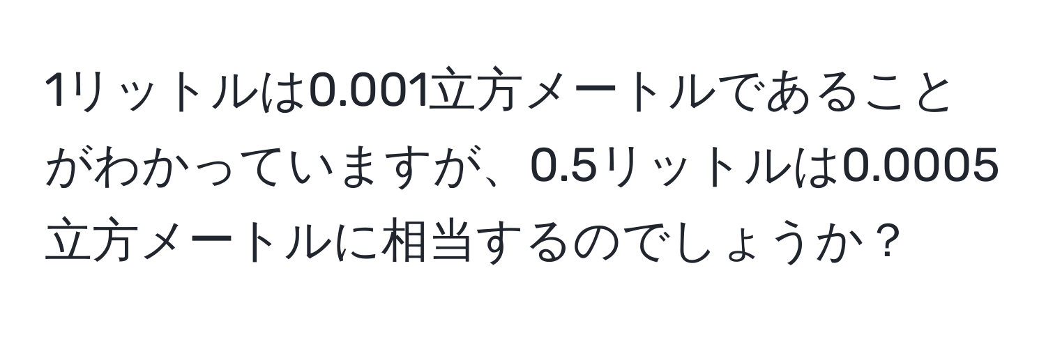 1リットルは0.001立方メートルであることがわかっていますが、0.5リットルは0.0005立方メートルに相当するのでしょうか？