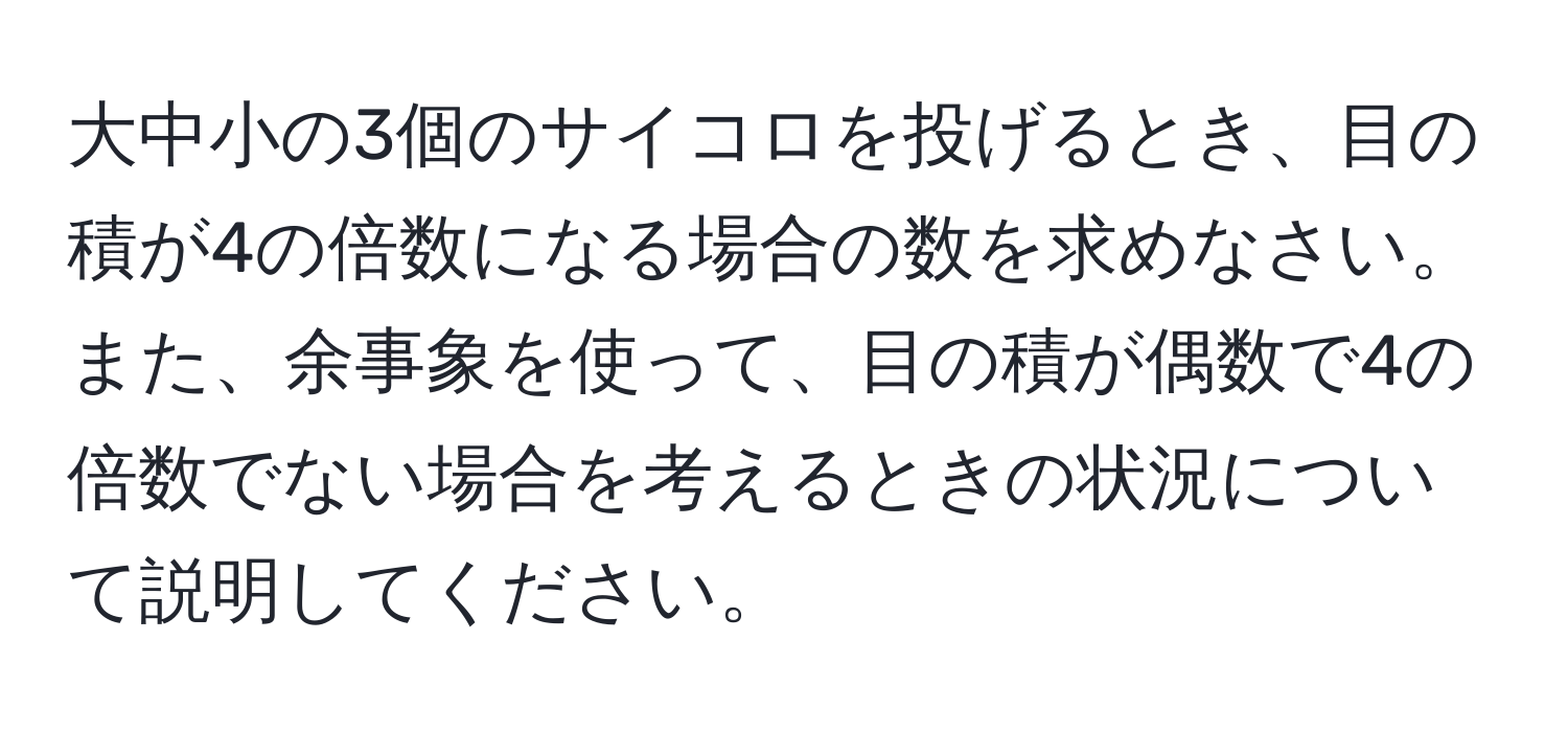 大中小の3個のサイコロを投げるとき、目の積が4の倍数になる場合の数を求めなさい。また、余事象を使って、目の積が偶数で4の倍数でない場合を考えるときの状況について説明してください。