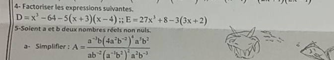 4- Factoriser les expressions suivantes.
D=x^3-64-5(x+3)(x-4);; E=27x^3+8-3(3x+2)
5-Soient a et b deux nombres réels non nuls. 
a- Simplifier : A=frac a^(-3)b(4a^2b^(-2))^4a^5b^2ab^(-2)(a^(-1)b^2)^2a^2b^(-3)
C