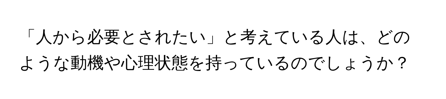 「人から必要とされたい」と考えている人は、どのような動機や心理状態を持っているのでしょうか？