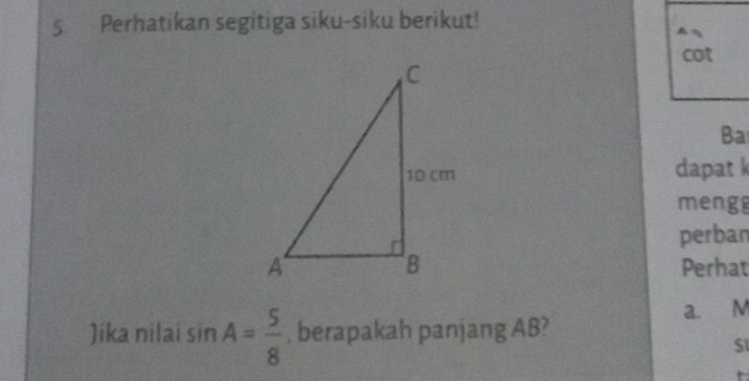 Perhatikan segitiga siku-siku berikut! 
cot 
Ba 
dapat k 
meng 
perban 
Perhat 
Jika nilai sin A= 5/8  , berapakah panjang AB? a. M
S