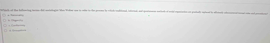 hich of the finllizecing termms did sociollogist Max Weber use to refer to the process by which traditional, informal, and spontaneous methods of social organization are gradually replaced by efficiently administered formal rules and procedures?
a. Ramonality
b. Clligarcity
c. Carflormuty
d. Growadhur ik