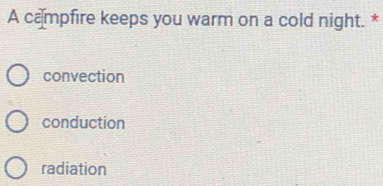 A campfire keeps you warm on a cold night. *
convection
conduction
radiation