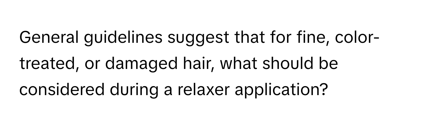 General guidelines suggest that for fine, color-treated, or damaged hair, what should be considered during a relaxer application?