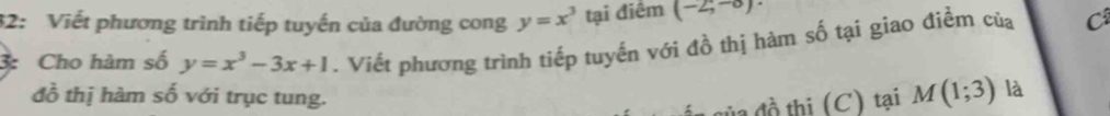 32: Viết phương trình tiếp tuyến của đường cong y=x^3 tại điểm (-2,-8)
3: Cho hàm số y=x^3-3x+1. Viết phương trình tiếp tuyến với đồ thị hàm số tại giao điễm của C 
đồ thị hàm số với trục tung. 
đồ thi (C) tại M(1;3) là