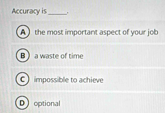 Accuracy is _.
A  the most important aspect of your job
B  a waste of time
C impossible to achieve
Doptional