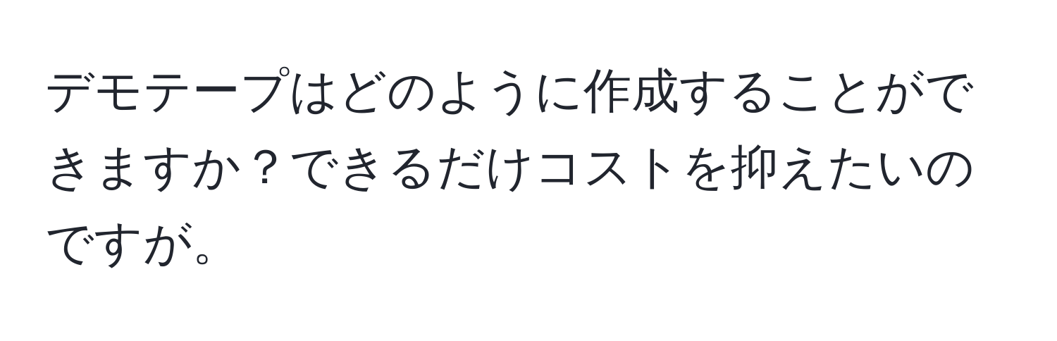 デモテープはどのように作成することができますか？できるだけコストを抑えたいのですが。