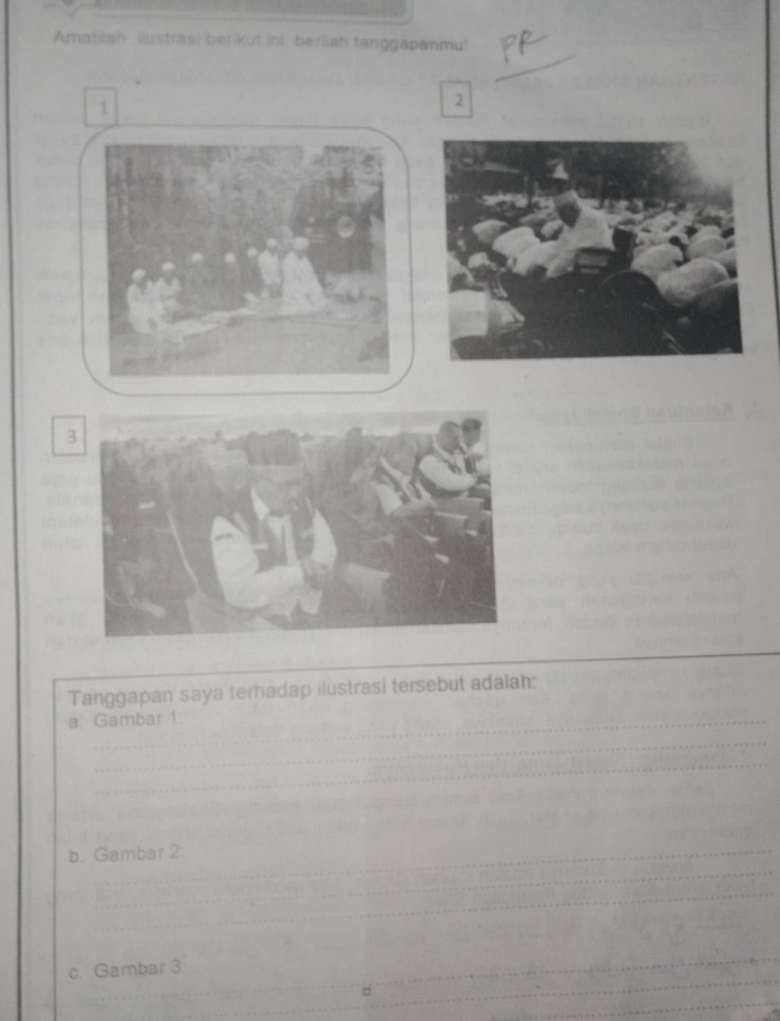 Amatilah ilustrasi berikut ini, berilah tanggapanmu! 
1 
2 
3 
Tanggapan saya terhadap ilustrasi tersebut adalah: 
a. Gambar 1: 
b. Gambar 2: 
c. Gambar 3