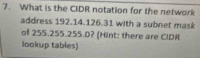 What is the CIDR notation for the network 
address 192.14.126.31 with a subnet mask 
of 255.255.255.0? (Hint: there are CIDR 
lookup tables)