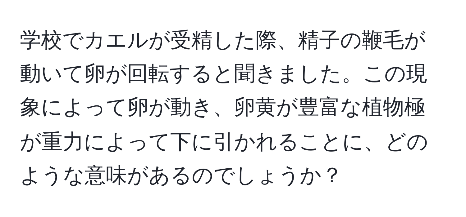 学校でカエルが受精した際、精子の鞭毛が動いて卵が回転すると聞きました。この現象によって卵が動き、卵黄が豊富な植物極が重力によって下に引かれることに、どのような意味があるのでしょうか？