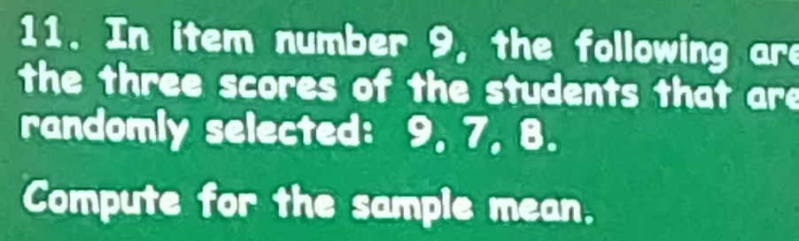 In item number 9, the following are 
the three scores of the students that are 
randomly selected: 9, 7, 8. 
Compute for the sample mean.