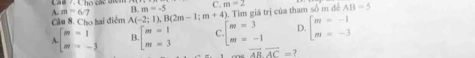 Cho các tiêm
A. m=6/7 B. m=-5 C. m=2
Câu 8. Cho hai điểm A(-2;1),B(2m-1;m+4). Tìm giá trị của tham số m để AB=5
A beginarrayl m=1 m=-3endarray. B beginarrayl m=1 m=3endarray. C beginarrayl m=3 m=-1endarray. D. beginarrayl m=-1 m=-3endarray.
cos vector AB.vector AC= ?