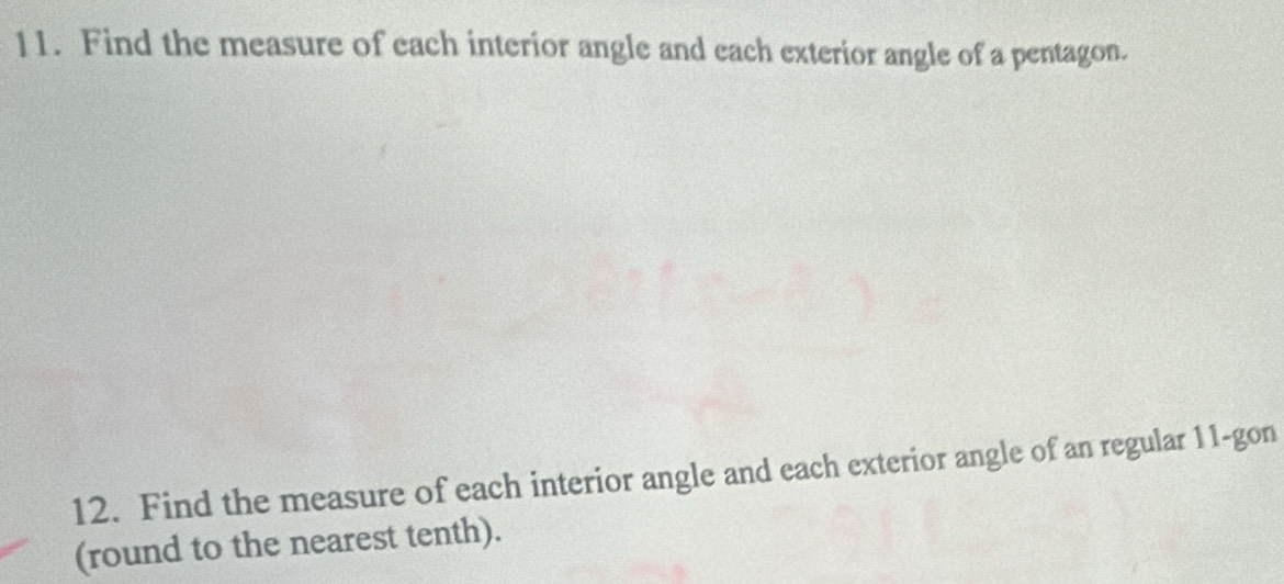 Find the measure of each interior angle and each exterior angle of a pentagon. 
12. Find the measure of each interior angle and each exterior angle of an regular 11 -gon 
(round to the nearest tenth).