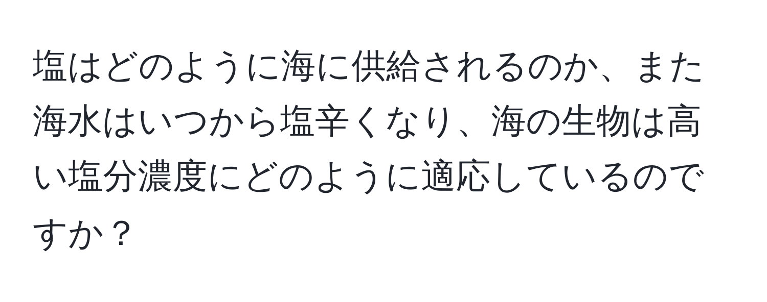 塩はどのように海に供給されるのか、また海水はいつから塩辛くなり、海の生物は高い塩分濃度にどのように適応しているのですか？