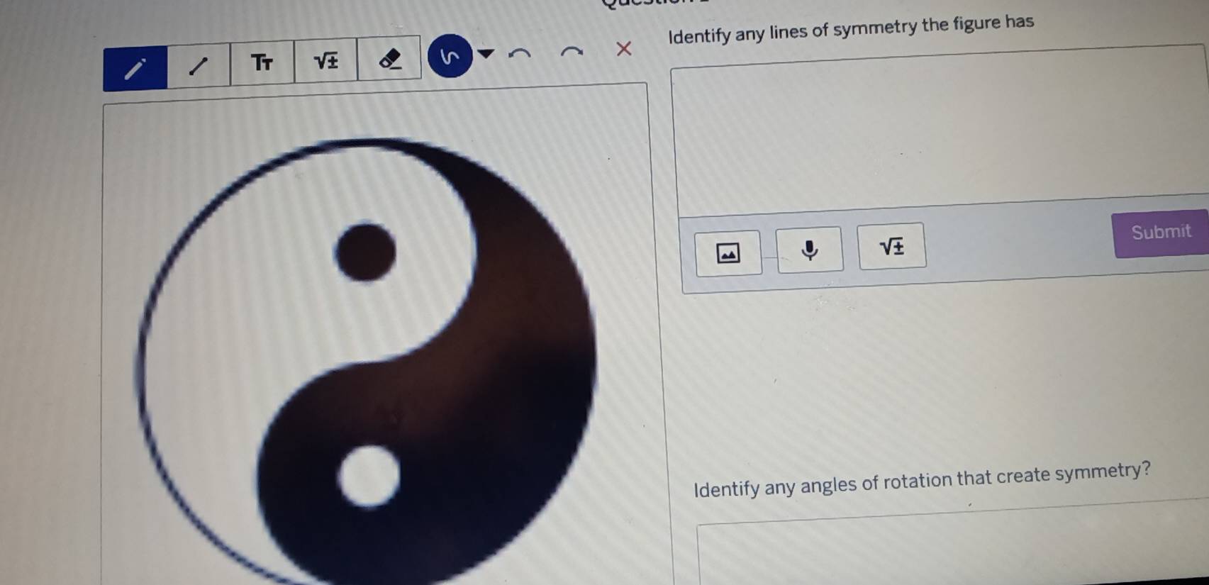 Tr sqrt(± ) Identify any lines of symmetry the figure has 
× 
Submit
sqrt(± )
Identify any angles of rotation that create symmetry?