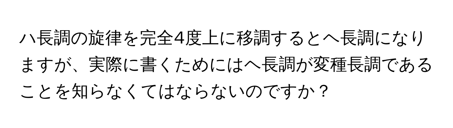 ハ長調の旋律を完全4度上に移調するとヘ長調になりますが、実際に書くためにはヘ長調が変種長調であることを知らなくてはならないのですか？