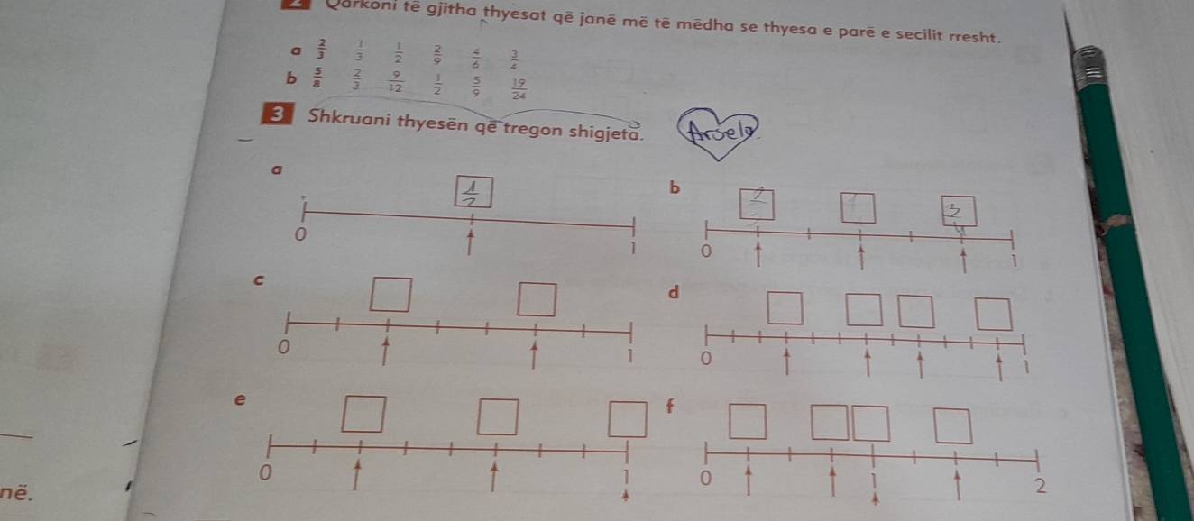 Qurkoni tê gjitha thyesat qē janē mẽ tē mēdha se thyesa e parē e secilit rresht.
a  2/3   1/3   1/2   2/9   4/6   3/4 
b  5/8   2/3   9/12   1/2   5/9   19/24 
Shkruani thyesën qe tregon shigjeta. A
a
 1/2 
b
0
1 0
1
d
0
1
0
në.
2