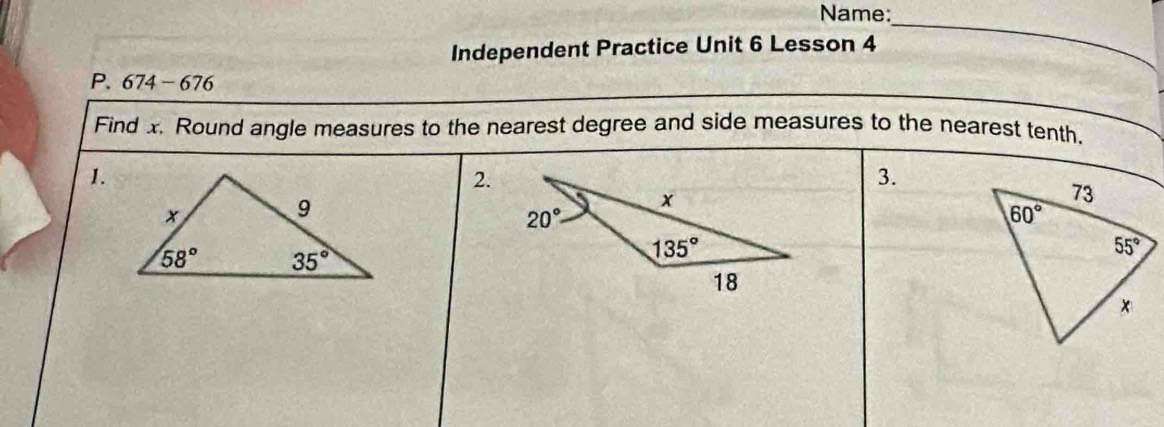 Name:
Independent Practice Unit 6 Lesson 4
_
P. 674 - 676
Find x. Round angle measures to the nearest degree and side measures to the nearest tenth.
1.
2.
3.