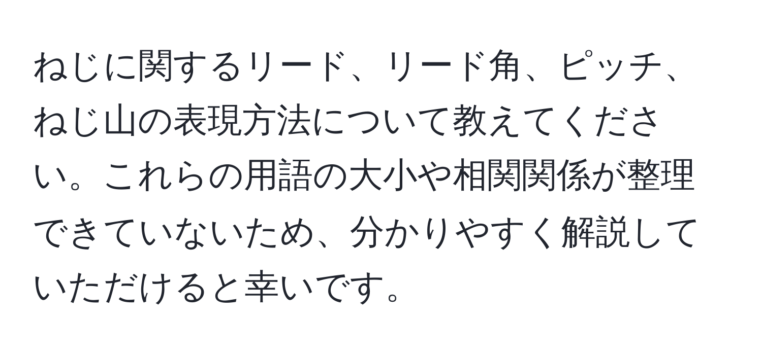 ねじに関するリード、リード角、ピッチ、ねじ山の表現方法について教えてください。これらの用語の大小や相関関係が整理できていないため、分かりやすく解説していただけると幸いです。