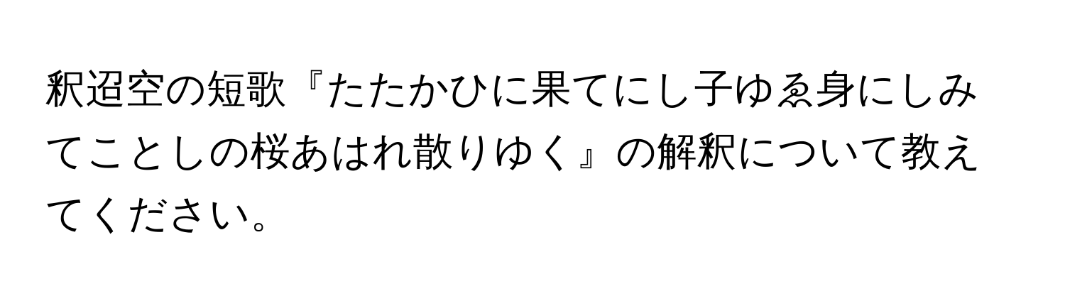 釈迢空の短歌『たたかひに果てにし子ゆゑ身にしみてことしの桜あはれ散りゆく』の解釈について教えてください。