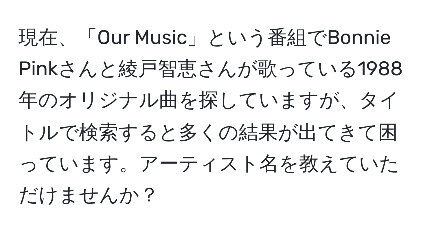 現在、「Our Music」という番組でBonnie Pinkさんと綾戸智恵さんが歌っている1988年のオリジナル曲を探していますが、タイトルで検索すると多くの結果が出てきて困っています。アーティスト名を教えていただけませんか？