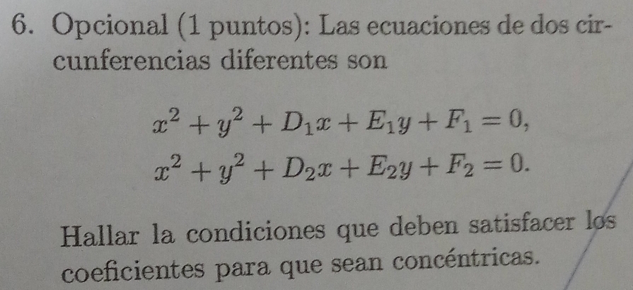 Opcional (1 puntos): Las ecuaciones de dos cir-
cunferencias diferentes son
x^2+y^2+D_1x+E_1y+F_1=0,
x^2+y^2+D_2x+E_2y+F_2=0. 
Hallar la condiciones que deben satisfacer los
coeficientes para que sean concéntricas.