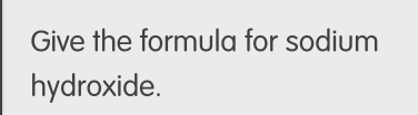 Give the formula for sodium 
hydroxide.