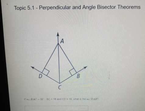 Topic 5.1 - Perpendicular and Angle Bisector Theorems 
A
D
B
C
If m∠ BAC=33°, BC=18andCD=18 what is the m∠ DAB 2