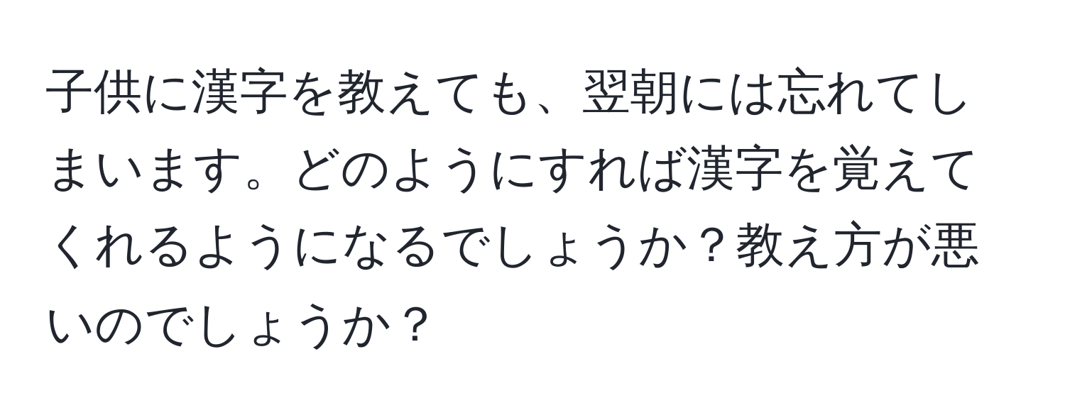 子供に漢字を教えても、翌朝には忘れてしまいます。どのようにすれば漢字を覚えてくれるようになるでしょうか？教え方が悪いのでしょうか？