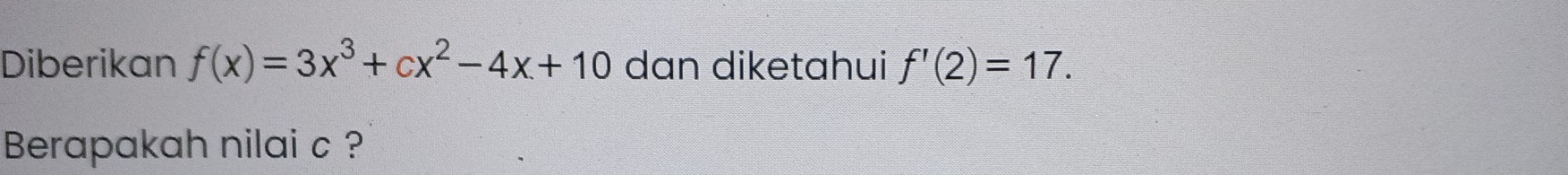 Diberikan f(x)=3x^3+cx^2-4x+10 dan diketahui f'(2)=17. 
Berapakah nilai c ?