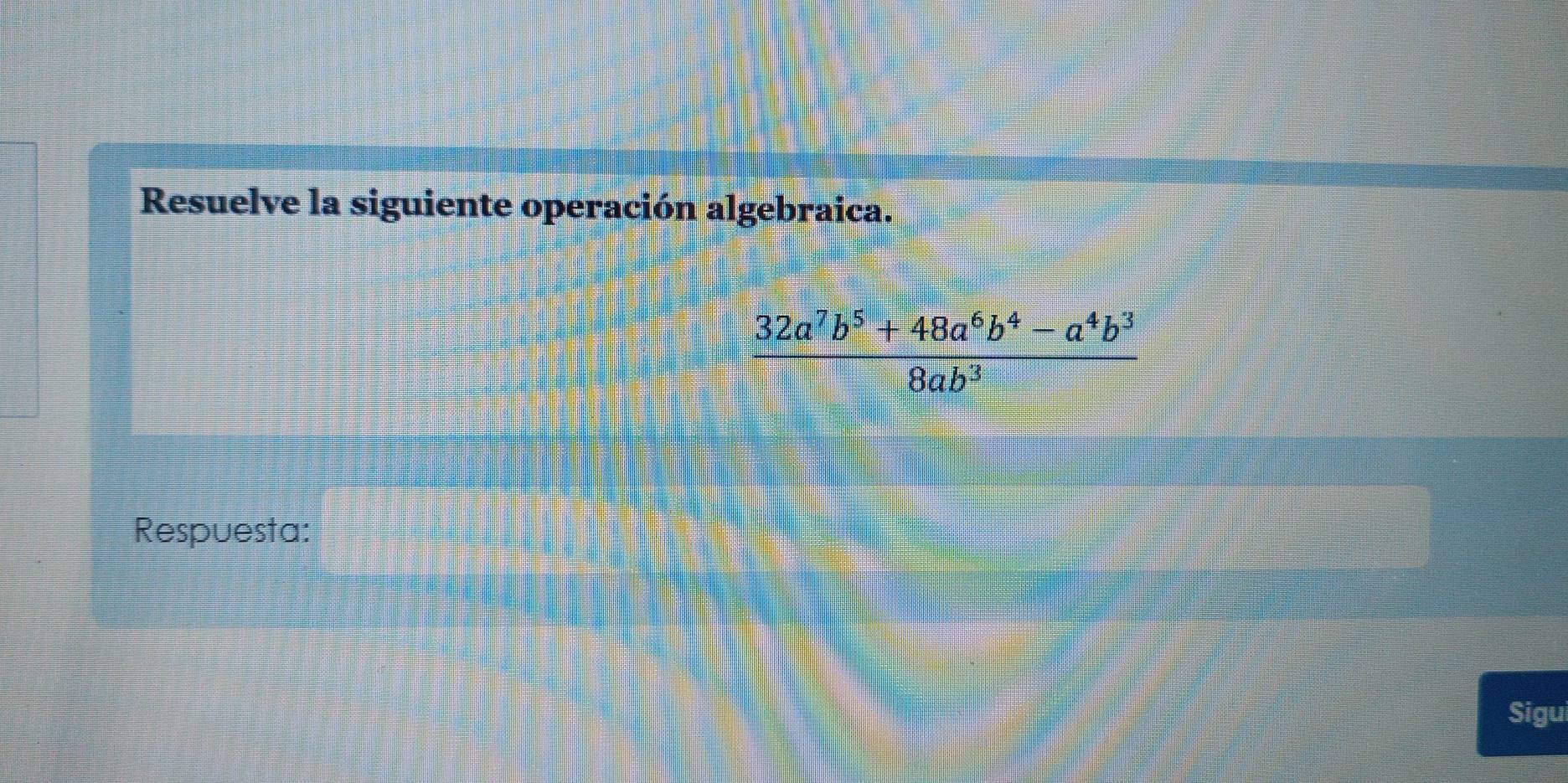 Resuelve la siguiente operación algebraica.
 (32a^7b^5+48a^6b^4-a^4b^3)/8ab^3 
Respuesta: 
Sigu