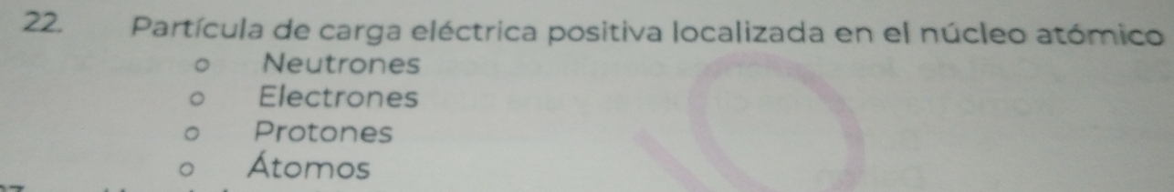 Partícula de carga eléctrica positiva localizada en el núcleo atómico
Neutrones
Electrones
Protones
Átomos